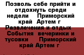 Позволь себе прийти и отдохнуть среди недели! - Приморский край, Артем г. Развлечения и отдых » События, вечеринки и тусовки   . Приморский край,Артем г.